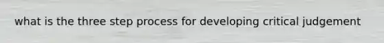 what is the three step process for developing critical judgement