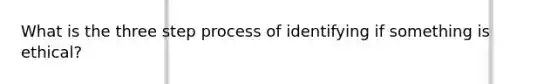 What is the three step process of identifying if something is ethical?