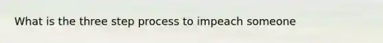 What is the three step process to impeach someone