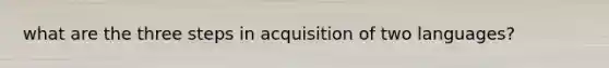 what are the three steps in acquisition of two languages?