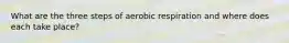 What are the three steps of aerobic respiration and where does each take place?