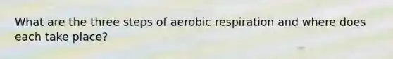 What are the three steps of aerobic respiration and where does each take place?