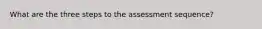 What are the three steps to the assessment sequence?