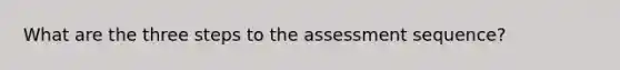 What are the three steps to the assessment sequence?