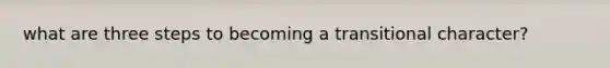 what are three steps to becoming a transitional character?