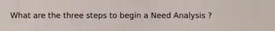 What are the three steps to begin a Need Analysis ?