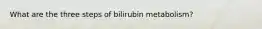 What are the three steps of bilirubin metabolism?