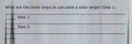 What are the three steps to calculate a solar angle? Step 1: _______________________________________________________________________ Step 2: _______________________________________________________________________ Step 3: _______________________________________________________________________