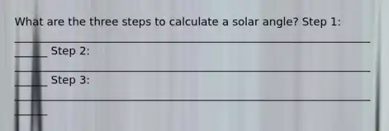 What are the three steps to calculate a solar angle? Step 1: _______________________________________________________________________ Step 2: _______________________________________________________________________ Step 3: _______________________________________________________________________