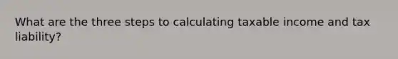 What are the three steps to calculating taxable income and tax liability?