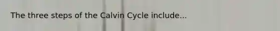 The three steps of the Calvin Cycle include...