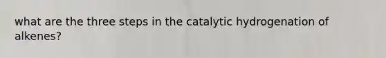 what are the three steps in the catalytic hydrogenation of alkenes?