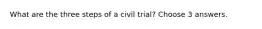 What are the three steps of a civil trial? Choose 3 answers.