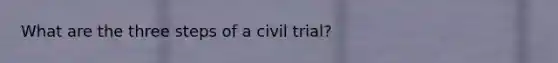 What are the three steps of a civil trial?