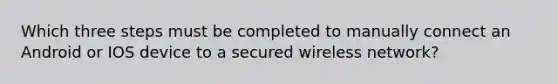 Which three steps must be completed to manually connect an Android or IOS device to a secured wireless network?