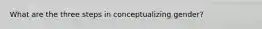 What are the three steps in conceptualizing gender?