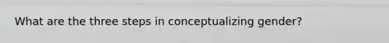 What are the three steps in conceptualizing gender?