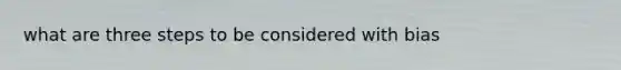 what are three steps to be considered with bias