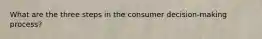What are the three steps in the consumer decision-making process?