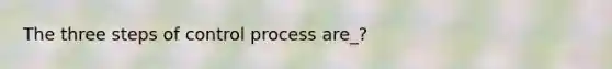 The three steps of control process are_?