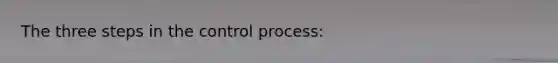 The three steps in the control process: