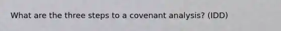 What are the three steps to a covenant analysis? (IDD)