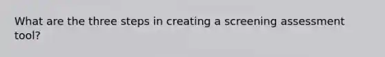 What are the three steps in creating a screening assessment tool?