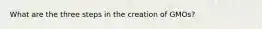 What are the three steps in the creation of GMOs?