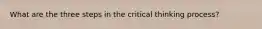 What are the three steps in the critical thinking process?