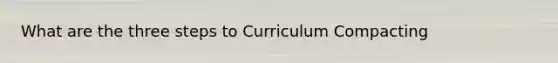 What are the three steps to Curriculum Compacting