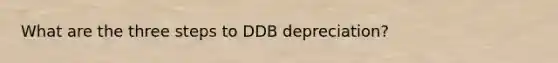 What are the three steps to DDB depreciation?