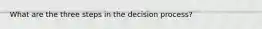 What are the three steps in the decision process?