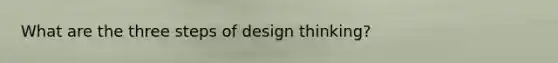 What are the three steps of design thinking?