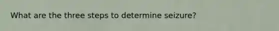 What are the three steps to determine seizure?