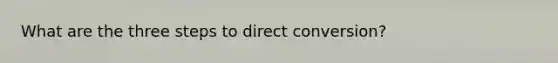 What are the three steps to direct conversion?