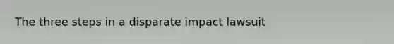 The three steps in a disparate impact lawsuit