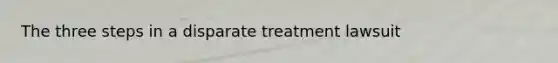 The three steps in a disparate treatment lawsuit