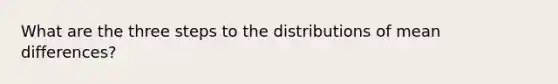 What are the three steps to the distributions of mean differences?