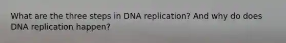 What are the three steps in <a href='https://www.questionai.com/knowledge/kofV2VQU2J-dna-replication' class='anchor-knowledge'>dna replication</a>? And why do does DNA replication happen?