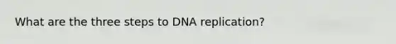 What are the three steps to DNA replication?