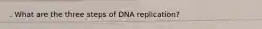 . What are the three steps of DNA replication?