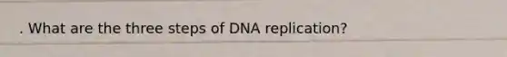 . What are the three steps of DNA replication?