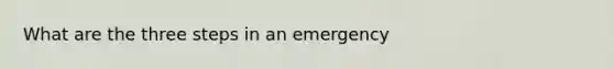 What are the three steps in an emergency