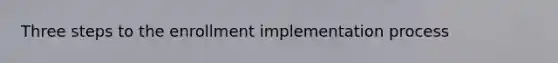 Three steps to the enrollment implementation process