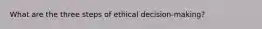 What are the three steps of ethical decision-making?