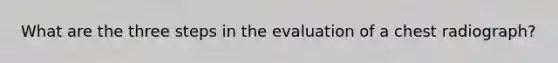 What are the three steps in the evaluation of a chest radiograph?