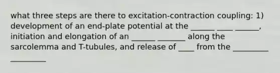 what three steps are there to excitation-contraction coupling: 1) development of an end-plate potential at the ______ ____ ______, initiation and elongation of an ______ _______ along the sarcolemma and T-tubules, and release of ____ from the _________ _________