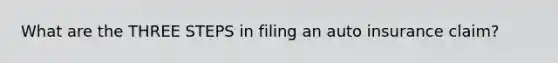 What are the THREE STEPS in filing an auto insurance claim?
