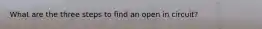 What are the three steps to find an open in circuit?
