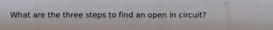 What are the three steps to find an open in circuit?